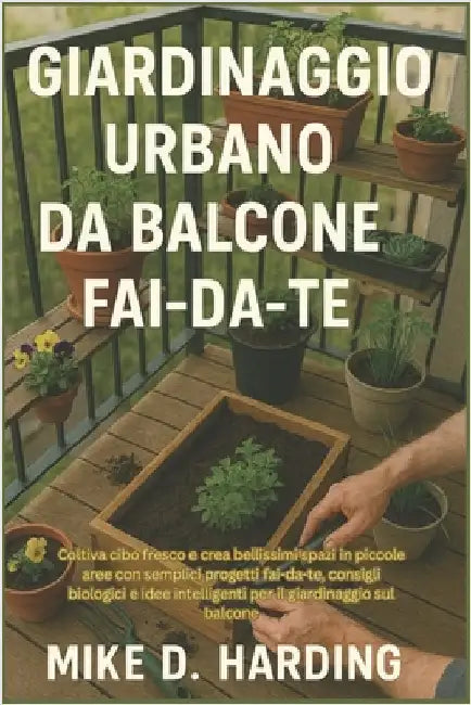Giardinaggio Urbano Da Balcone Fai-Da-Te: Coltiva cibo fresco e crea bellissimi spazi in piccole aree con semplici progetti fai-da-te, consigli biolog by Harding, Mike D.
