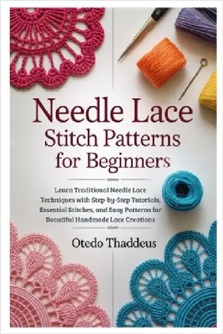 Needle Lace: Stitch Patterns for Beginners: Learn Traditional Needle Lace Techniques with Step-by-Step Tutorials, Essential Stitches, and Easy Pattern by Thaddeus, Otedo