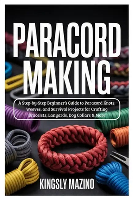Paracord Making: A Step-by-Step Beginner's Guide to Paracord Knots, Weaves, and Survival Projects for Crafting Bracelets, Lanyards, Dog Collars & More by Mazino, Kingsly