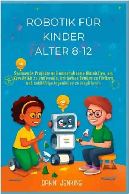 Robotik für Kinder Alter 8-12: Spannende Projekte und unterhaltsame Aktivitäten, um Kreativität zu entfesseln, kritisches Denken zu fördern und zukünf by Jenkins, Dawn