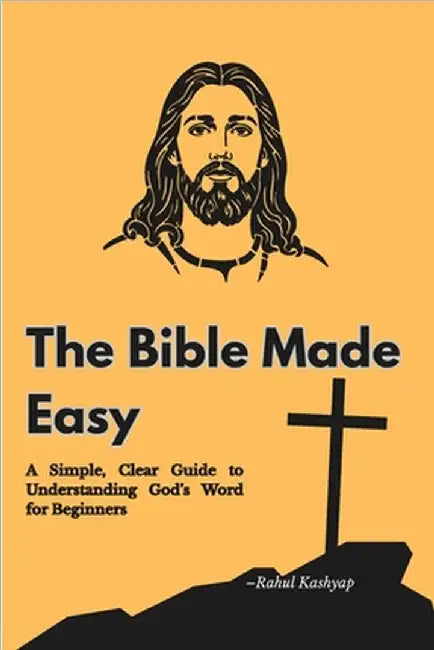 The Bible Made Easy: A Simple, Clear Guide to Understanding God's Word for Beginners by Kashyap, Rahul
