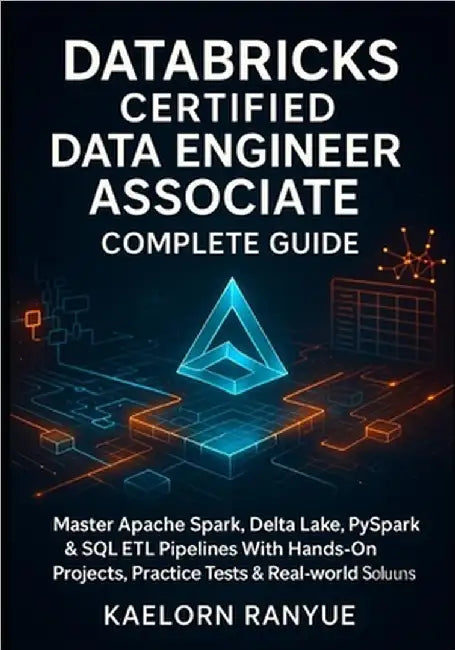 Databricks Certified Data Engineer Associate Complete Guide: Master Apache Spark, Delta Lake, PySpark & SQL ETL Pipelines With Hands-On Projects, Prac by Ranyue, Kaelorn