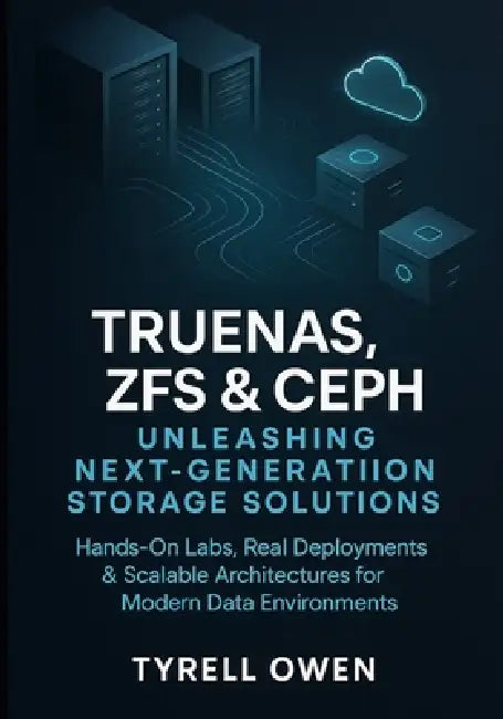 TrueNAS, ZFS and Ceph Unleashing Next-Generation Storage Solutions: Hands-On Labs, Real Deployments & Scalable Architectures for Modern Data Environme by Tyrell Owen