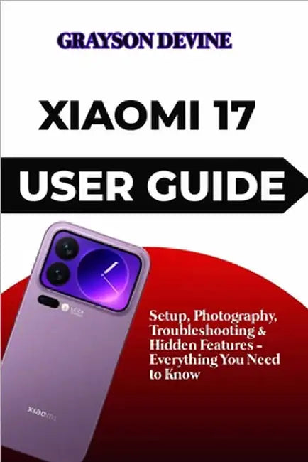 Xiaomi 17 User Guide: Setup, Photography, Troubleshooting & Hidden Features - Everything You Need to Know by Devine, Grayson