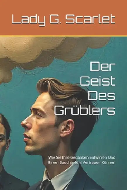 Der Geist Des Grüblers: Wie Sie Ihre Gedanken Entwirren Und Ihrem Bauchgefühl Vertrauen Können by Lady G. Scarlet