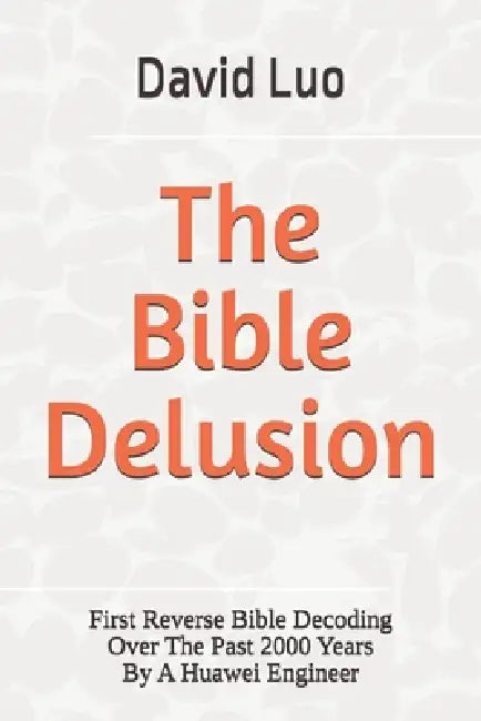 The Bible Delusion: First Reverse Bible Decoding Over The Past 2000 Years By A Huawei Engineer by David Luo
