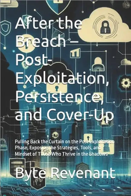 After the Breach - Post-Exploitation, Persistence, and Cover-Up: Pulling Back the Curtain on the Post Exploitation Phase, Exposing the Strategies, Too by Revenant, Byte