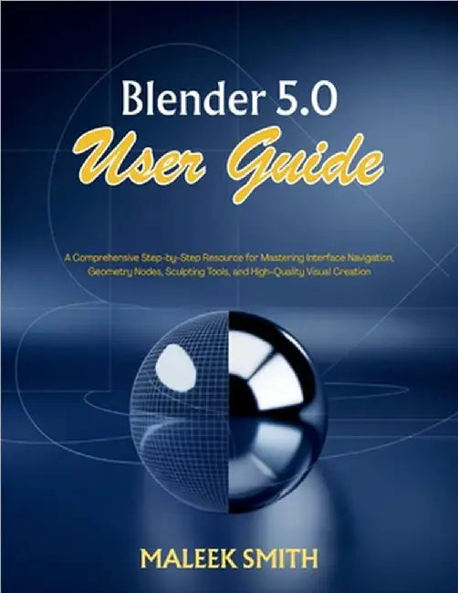 Blender 5.0 User Guide: A Comprehensive Step-by-Step Resource for Mastering Interface Navigation, Geometry Nodes, Sculpting Tools, and High-Quality Vi by Smith, Maleek
