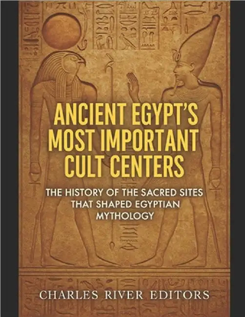 Ancient Egypt's Most Important Cult Centers: The History of the Sacred Sites that Shaped Egyptian Mythology by Charles River