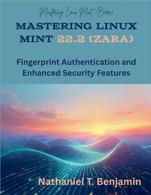 Mastering Linux Mint 22.2 (Zara): Fingerprint Authentication and Enhanced Security Features by Benjamin, Nathaniel T.