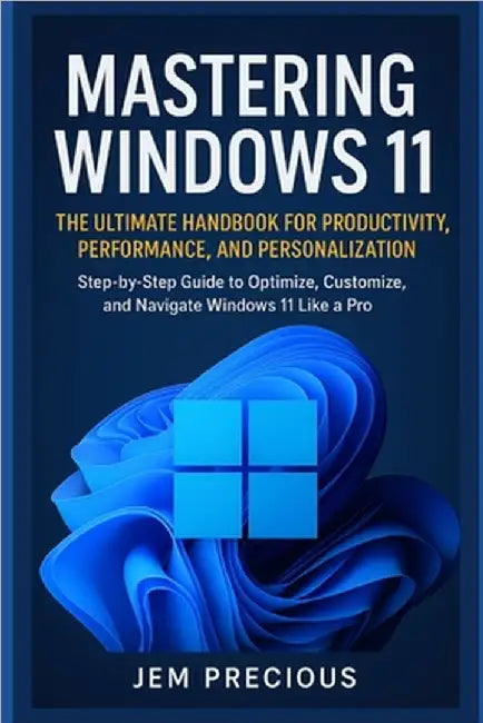 Mastering Windows 11: The Ultimate Handbook for Productivity, Performance, and Personalization: Step-by-Step Guide to Optimize, Customize, and Navigat by Precious, Jem