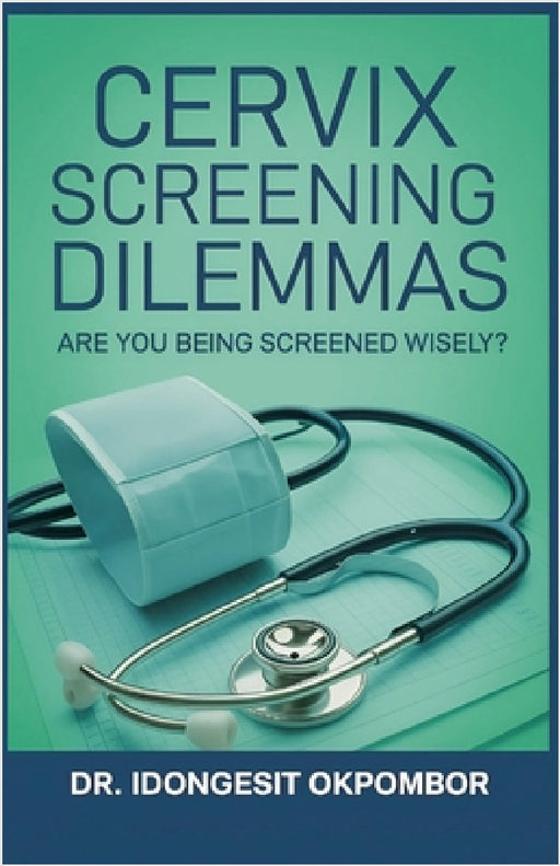 Cervix Screening Dilemmas: Are You Being Screened Wisely? (The Truth About Cervical Cancer Screening and Treatment) by Idongesit Okpombor
