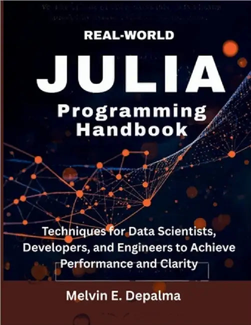Real-World Julia Programming Handbook: Techniques for Data Scientists, Developers, and Engineers to Achieve Performance and Clarity by Depalma, Melvin E.