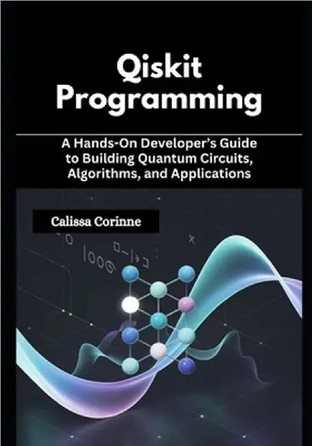 Qiskit Programming: A Hands-On Developer's Guide to Building Quantum Circuits, Algorithms, and Applications by Corinne, Calissa