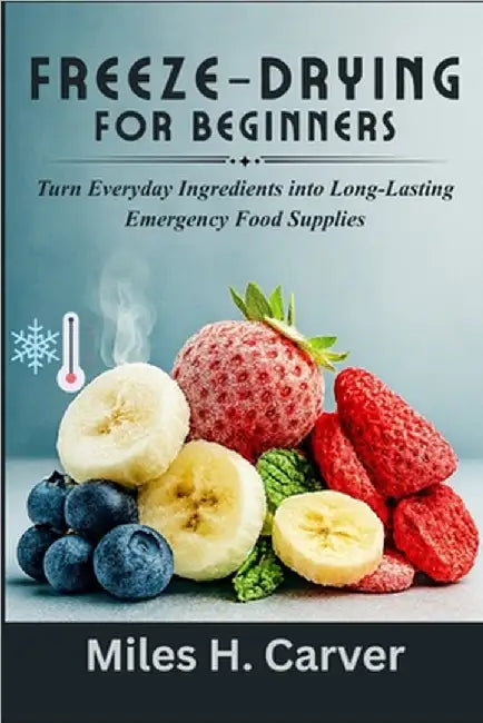 Freeze-Drying for Beginners: Turn Everyday Ingredients into Long-Lasting Emergency Food Supplies by H. Carver, Miles
