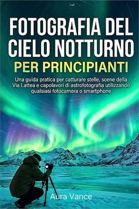 Fotografia del cielo notturno per principianti: Una guida pratica per catturare stelle, scene della Via Lattea e capolavori di astrofotografia utilizz by Aura Vance