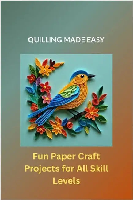 Quilling Made Easy: Fun Paper Craft Projects for All Skill Levels by Marlowe, Rowan