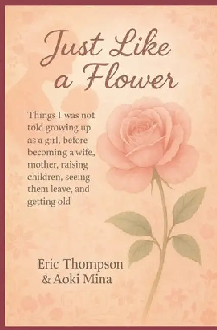 Just Like a Flower Things I was not told growing up as a girl: before becoming a wife, mother, raising children, seeing them leave, reaching menopause by Aoki Mina, Eric Thompson