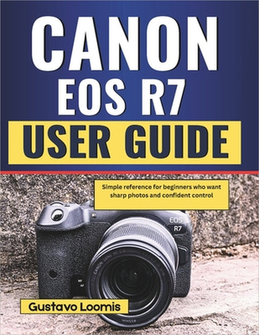 Canon EOS R7 User Guide: Simple reference for beginners who want sharp photos and confident control by Gustavo Loomis