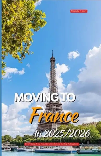 Moving to France in 2025/2026: Everything You Need to Know Before the Big Relocation by Grey, Michelle J.