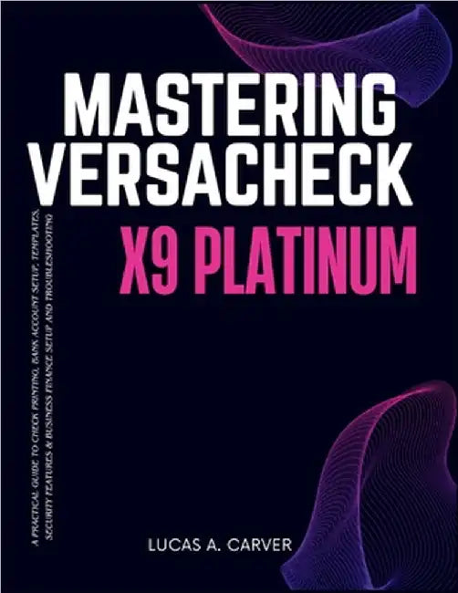Mastering VersaCheck X9 Platinum: A Practical Guide to Check Printing, Bank Account Setup, Templates, Security Features & Business Finance Setup and T by A. Carver, Lucas