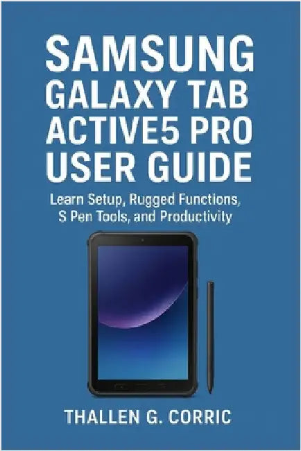 Samsung Galaxy Tab Active5 Pro User Guide: Learn Setup, Rugged Functions, S Pen Tools, and Productivity by Corric, Thallen G.