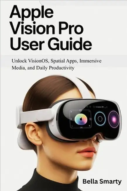 Apple Vision Pro User Guide: Unlock VisionOS, Spatial Apps, Immersive Media, and Daily Productivity by Smarty, Bella