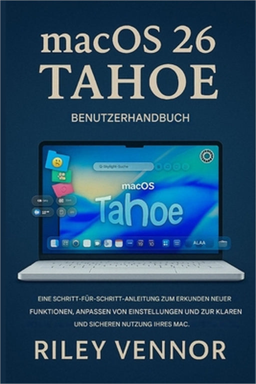 macOS 26 Tahoe Benutzerhandbuch: Eine Schritt-für-SchrittAnleitung, um neue Funktionen zu entdecken, Einstellungen anzupassen und Ihren Mac klar und s by Riley Vennor