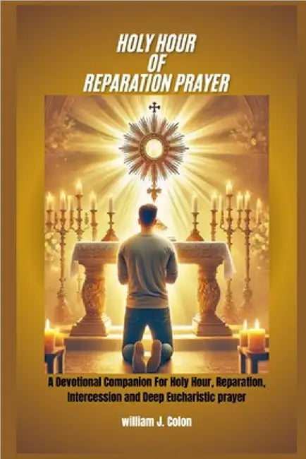 Holy Hour of Reparation Prayer: A Devotional Companion for Holy Hour, Reparation, Intercession and Deep Eucharistic Prayer by J. Colon, William