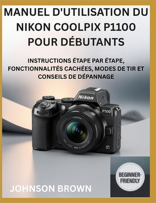 Manuel d'Utilisation Du Nikon Coolpix P1100 Pour Débutants: Instructions Étape Par Étape, Fonctionnalités Cachées, Modes De Tir Et Conseils De Dépanna by Johnson Brown
