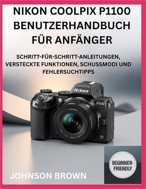 Nikon Coolpix P1100 Benutzerhandbuch Für Anfänger: Schritt-Für-Schritt-Anleitungen, Versteckte Funktionen, Schussmodi Und Fehlersuchtipps by Johnson Brown