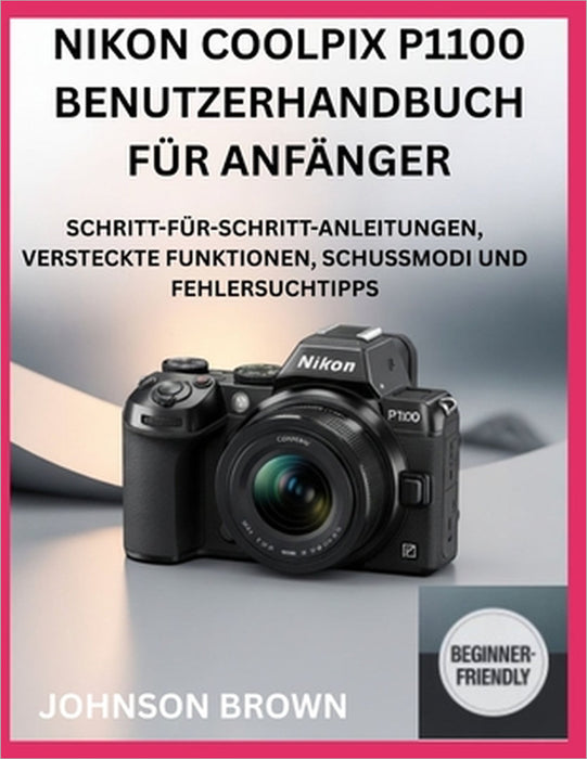 Nikon Coolpix P1100 Benutzerhandbuch Für Anfänger: Schritt-Für-Schritt-Anleitungen, Versteckte Funktionen, Schussmodi Und Fehlersuchtipps by Johnson Brown