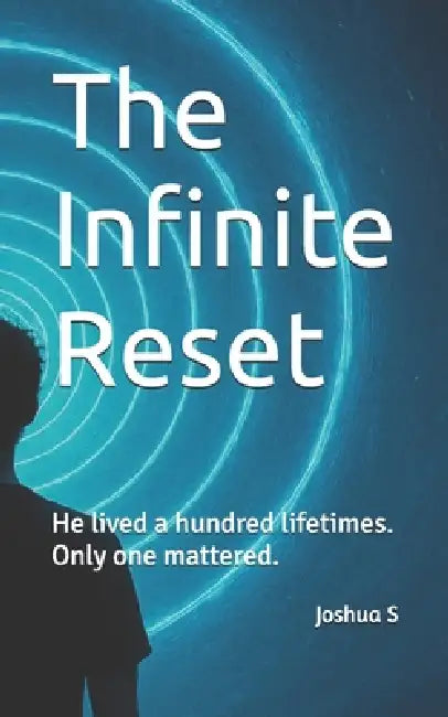 The Infinite Reset: He lived a hundred lifetimes. Only one mattered. by Joshua S