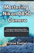 Mastering Nikon D850 Camera: A Complete Guide to Buttons, Dials, Settings, Modes, and Expert Shooting Tips by Praise Eseiwi