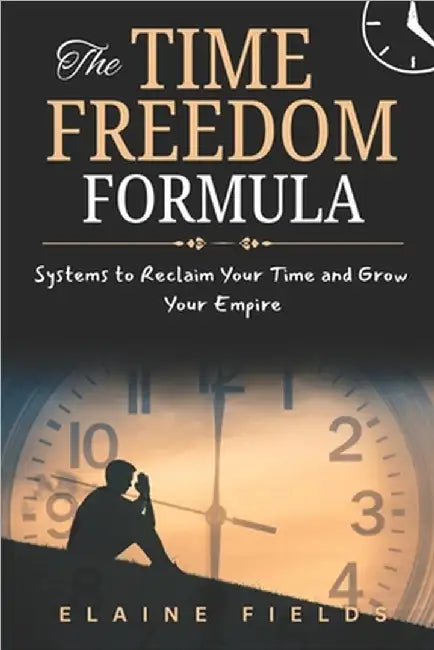 The TIME FREEDOM FORMULA: Systems to Reclaim Your Time and Grow Your Empire by Fields, Elaine