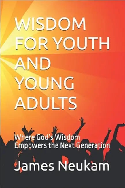 Wisdom for Youth and Young Adults: Where God's Wisdom Empowers the Next Generation by Neukam, James