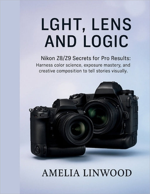 Light, Lens and Logic: Nikon Z8/Z9 Secrets for Pro Results by Amelia Linwood