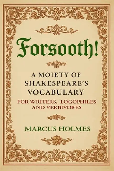 Forsooth!: A Moiety of Shakespeare's Vocabulary for Writers, Logophiles and Verbivores by Marcus Holmes