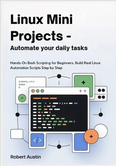 Linux Mini Projects - Automate Your Daily Tasks: Hands-On Bash Scripting for Beginners: Build Real Linux Automation Scripts Step by Step by Austin, Robert