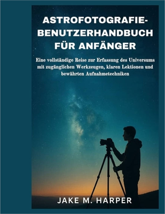 Astrofotografie-Benutzerhandbuch Für Anfänger: Eine vollständige Reise zur Erfassung des Universums mit zugänglichen Werkzeugen, klaren Lektionen und by Jake M. Harper, Jake M. Harper