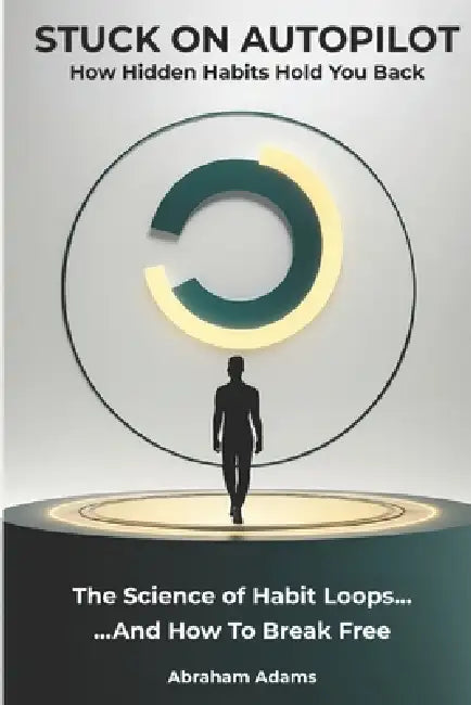 Stuck On Autopilot: How Hidden Habits Hold You Back by Abraham Adams