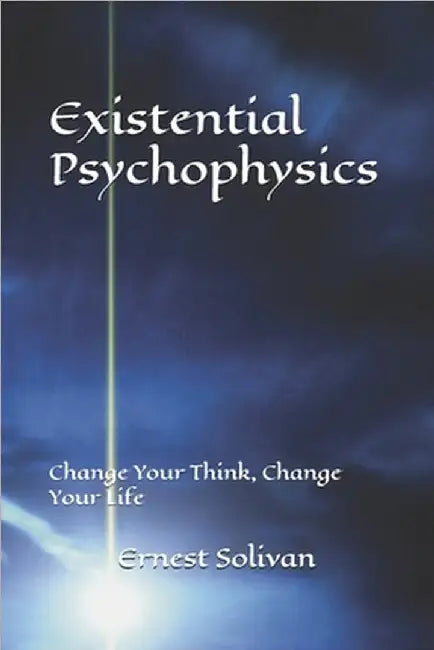 Existential Psychophysics: Change Your Think, Change Your Life by Solivan, Ernest