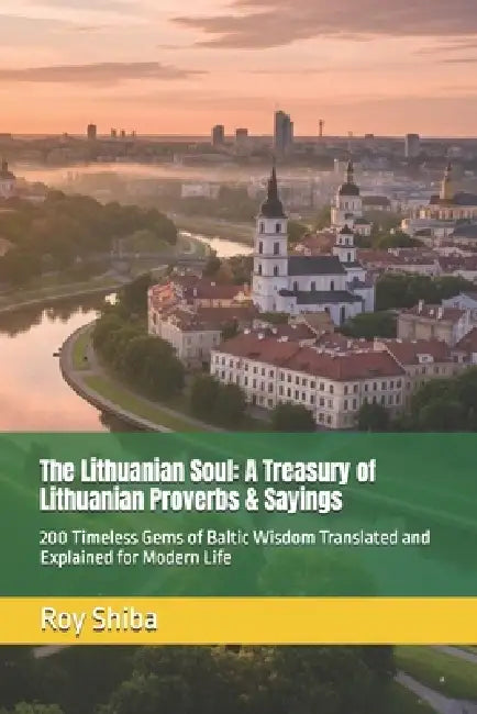 The Lithuanian Soul: A Treasury of Lithuanian Proverbs & Sayings: 200 Timeless Gems of Baltic Wisdom Translated and Explained for Modern Life by Roy Shiba