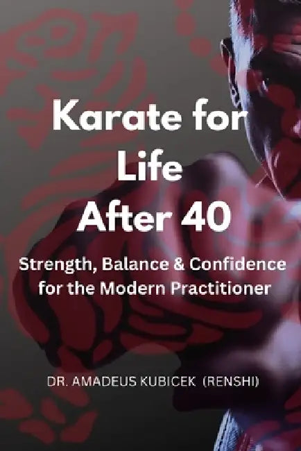 Karate for Life After 40: Strength, Balance & Confidence for the Modern Practitioner by Amadeus M. Kubicek