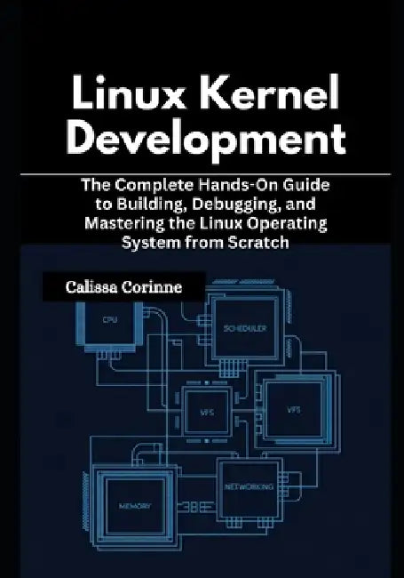 Linux Kernel Development: The Complete Hands-On Guide to Building, Debugging, and Mastering the Linux Operating System from Scratch by Calissa Corinne
