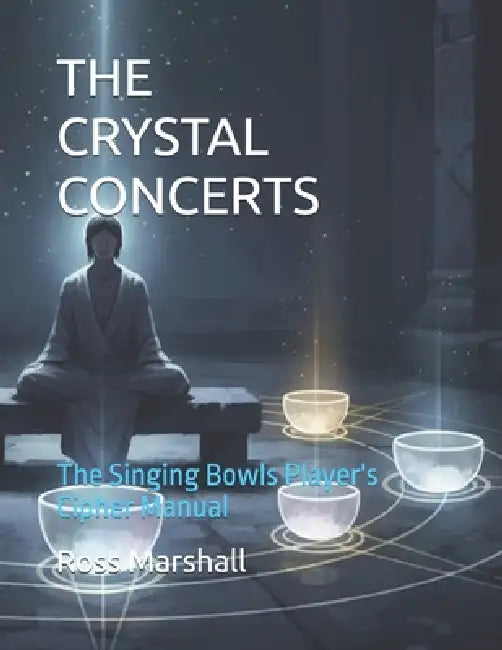 The Crystal Concerts: The Singing Bowls Player's Cipher Manual by Ross S. Marshall