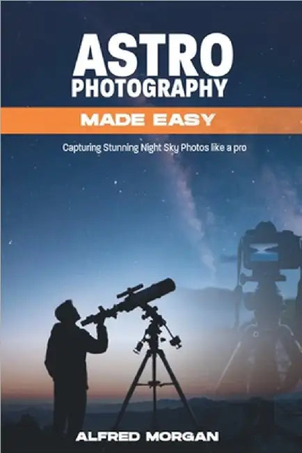 Astrophotography Made Easy: Capturing Stunning Night Sky Photos Like a Pro by Morgan, Alfred