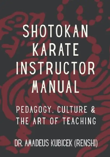 Shotokan Karate Instructor Manual: Pedagogy, Culture & the Art of Teaching by Amadeus M. Kubicek