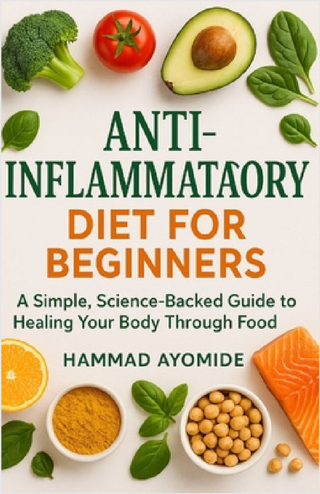 Anti-Inflammatory Diet for Beginners: A Simple, Science-Backed Guide to Healing Your Body Through Food by Hammad Ayomide