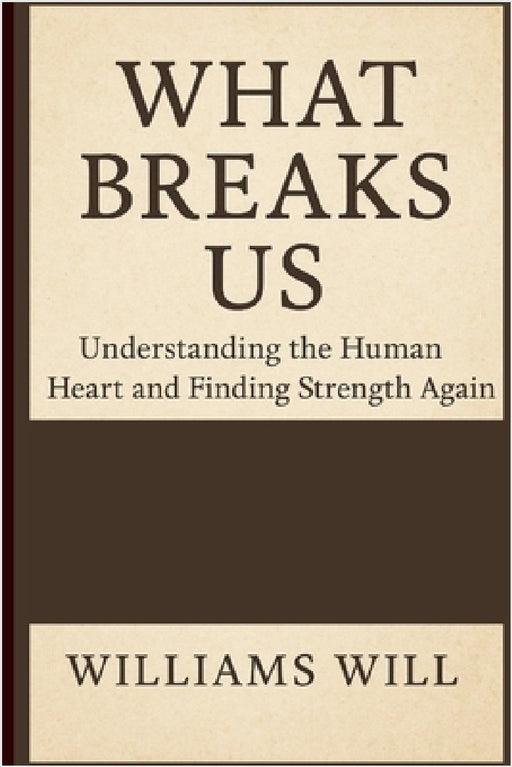 What Breaks Us: Understanding the Human Heart and Finding Strength Again by Williams Will